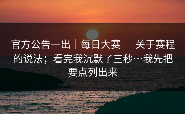 官方公告一出|每日大赛 | 关于赛程的说法;看完我沉默了三秒…我先把要点列出来 官方公告一出|每日大赛 | 关于赛程的说法;看完我沉默了三秒…我先把要点列出来