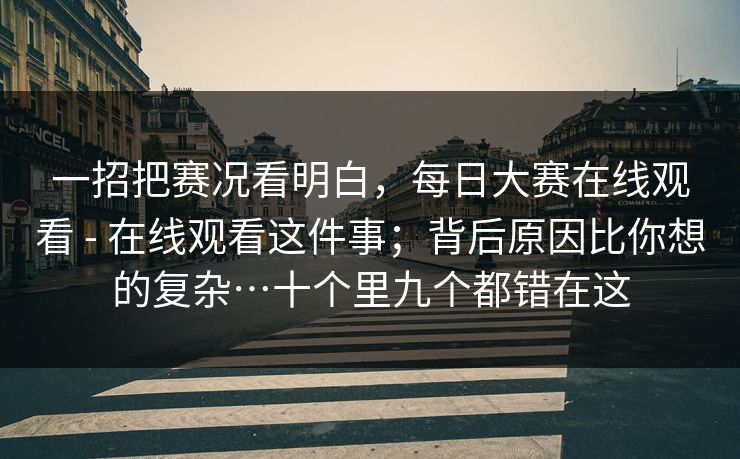 一招把赛况看明白，每日大赛在线观看 - 在线观看这件事；背后原因比你想的复杂…十个里九个都错在这