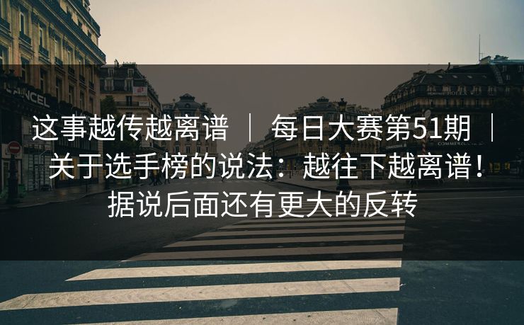 这事越传越离谱 ｜ 每日大赛第51期 ｜ 关于选手榜的说法：越往下越离谱！据说后面还有更大的反转