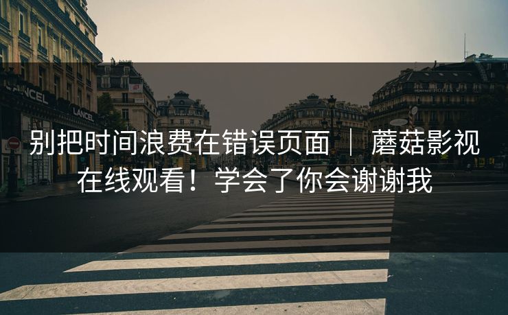 别把时间浪费在错误页面 ｜ 蘑菇影视在线观看！学会了你会谢谢我