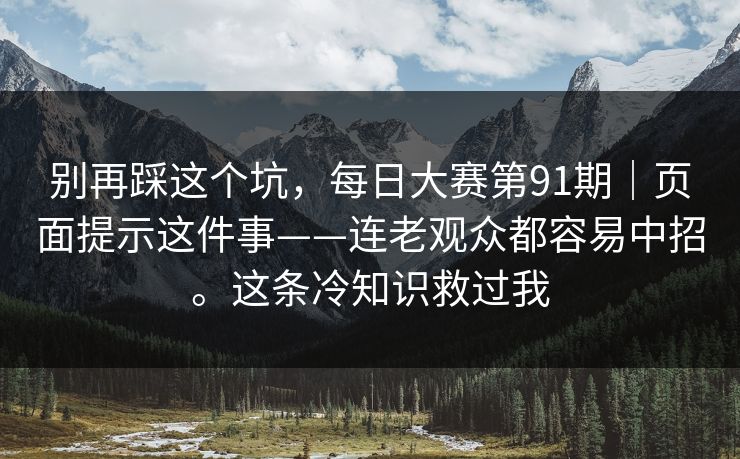 别再踩这个坑，每日大赛第91期｜页面提示这件事——连老观众都容易中招。这条冷知识救过我