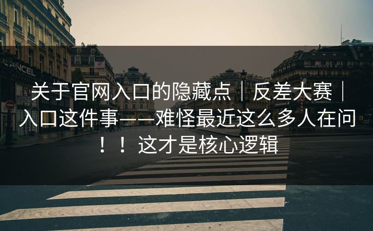 关于官网入口的隐藏点｜反差大赛｜入口这件事——难怪最近这么多人在问！！这才是核心逻辑