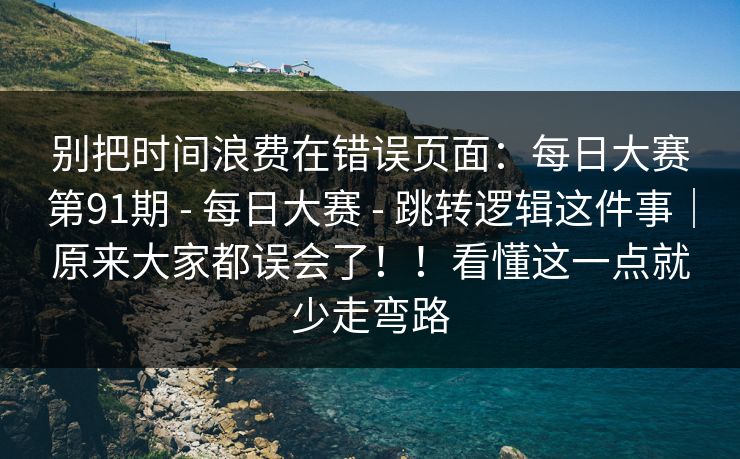 别把时间浪费在错误页面：每日大赛第91期 - 每日大赛 - 跳转逻辑这件事｜原来大家都误会了！！看懂这一点就少走弯路