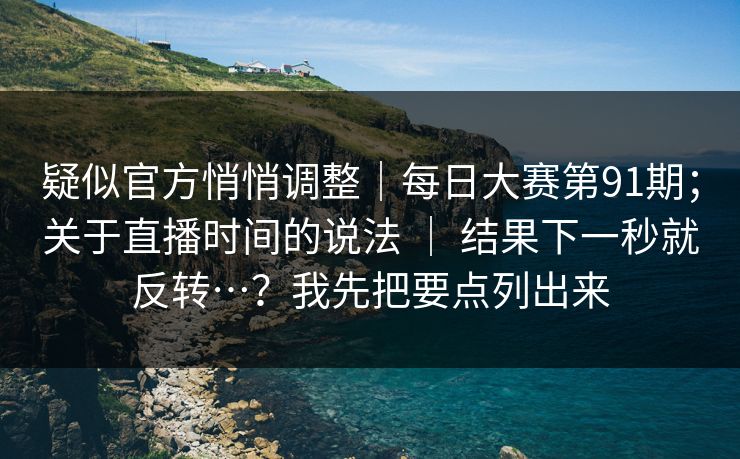 疑似官方悄悄调整｜每日大赛第91期；关于直播时间的说法 ｜ 结果下一秒就反转…？我先把要点列出来