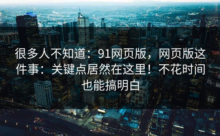 很多人不知道：91网页版，网页版这件事：关键点居然在这里！不花时间也能搞明白