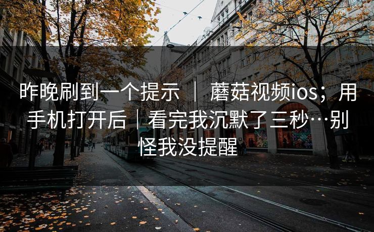 昨晚刷到一个提示 | 蘑菇视频ios;用手机打开后|看完我沉默了三秒…别怪我没提醒 昨晚刷到一个提示 | 蘑菇视频ios;用手机打开后|看完我沉默了三秒…别怪我没提醒