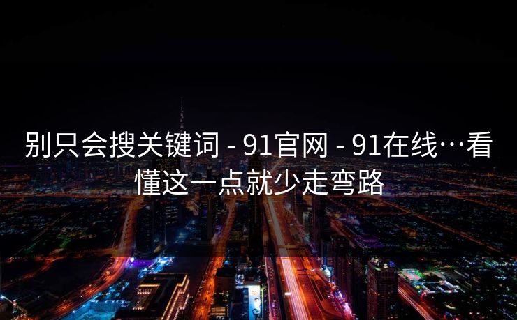 别只会搜关键词 - 91官网 - 91在线…看懂这一点就少走弯路