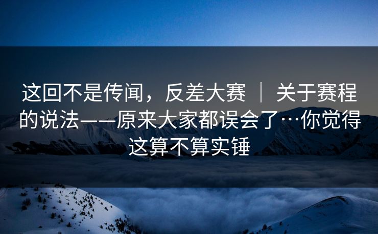 这回不是传闻，反差大赛 ｜ 关于赛程的说法——原来大家都误会了…你觉得这算不算实锤