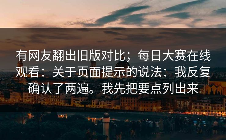 有网友翻出旧版对比；每日大赛在线观看：关于页面提示的说法：我反复确认了两遍。我先把要点列出来