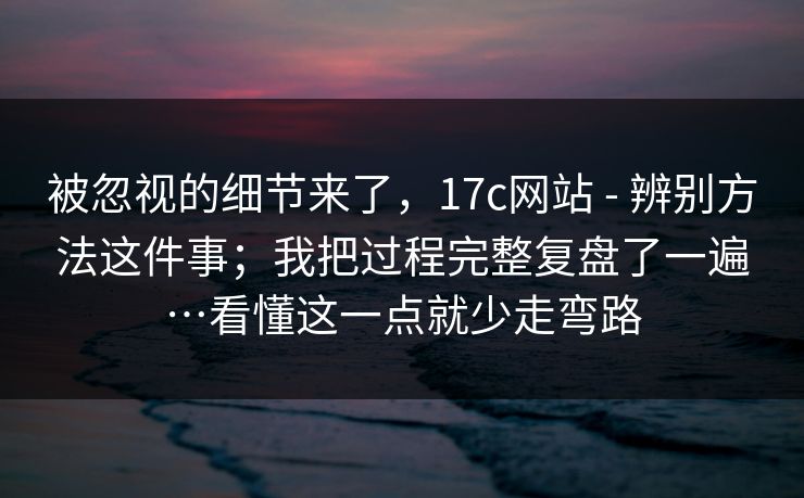 被忽视的细节来了,17c网站 - 辨别方法这件事;我把过程完整复盘了一遍…看懂这一点就少走弯路 被忽视的细节来了,17c网站 - 辨别方法这件事;我把过程完整复盘了一遍…看懂这一点就少走弯路