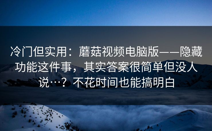 冷门但实用：蘑菇视频电脑版——隐藏功能这件事，其实答案很简单但没人说…？不花时间也能搞明白