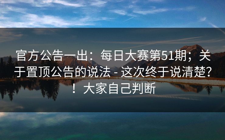 官方公告一出：每日大赛第51期；关于置顶公告的说法 - 这次终于说清楚？！大家自己判断