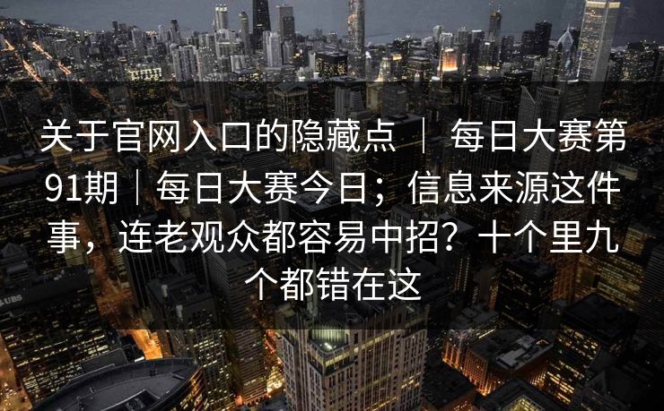 关于官网入口的隐藏点 | 每日大赛第91期|每日大赛今日;信息来源这件事,连老观众都容易中招?十个里九个都错在这 关于官网入口的隐藏点 | 每日大赛第91期|每日大赛今日;信息来源这件事,连老观众都容易中招?十个里九个都错在这