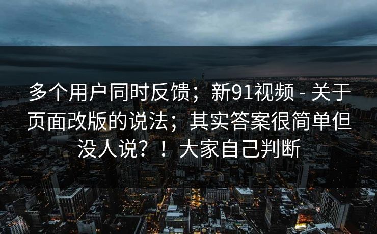 多个用户同时反馈;新91视频 - 关于页面改版的说法;其实答案很简单但没人说?!大家自己判断 多个用户同时反馈;新91视频 - 关于页面改版的说法;其实答案很简单但没人说?!大家自己判断