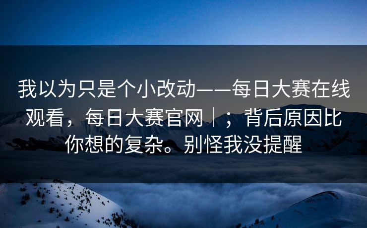 我以为只是个小改动——每日大赛在线观看,每日大赛官网|;背后原因比你想的复杂。别怪我没提醒 我以为只是个小改动——每日大赛在线观看,每日大赛官网|;背后原因比你想的复杂。别怪我没提醒