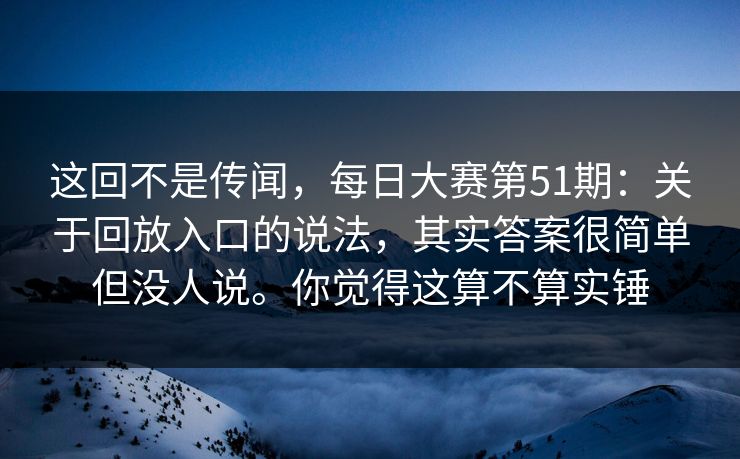 这回不是传闻，每日大赛第51期：关于回放入口的说法，其实答案很简单但没人说。你觉得这算不算实锤