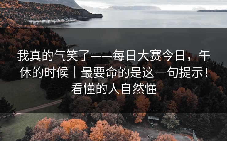 我真的气笑了——每日大赛今日,午休的时候|最要命的是这一句提示!看懂的人自然懂 我真的气笑了——每日大赛今日,午休的时候|最要命的是这一句提示!看懂的人自然懂