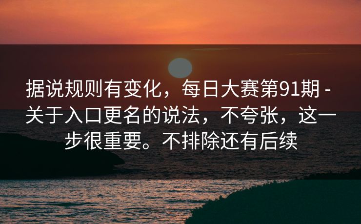 据说规则有变化，每日大赛第91期 - 关于入口更名的说法，不夸张，这一步很重要。不排除还有后续