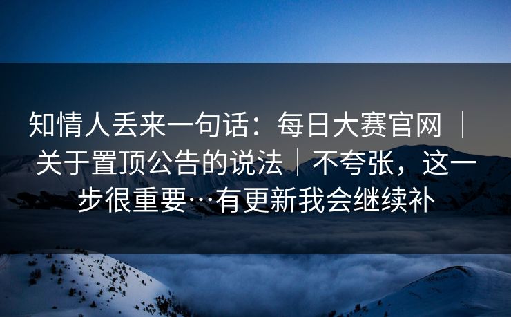 知情人丢来一句话:每日大赛官网 | 关于置顶公告的说法|不夸张,这一步很重要…有更新我会继续补 知情人丢来一句话:每日大赛官网 | 关于置顶公告的说法|不夸张,这一步很重要…有更新我会继续补