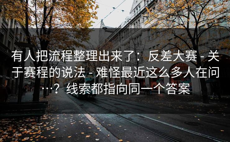 有人把流程整理出来了:反差大赛 - 关于赛程的说法 - 难怪最近这么多人在问…?线索都指向同一个答案 有人把流程整理出来了:反差大赛 - 关于赛程的说法 - 难怪最近这么多人在问…?线索都指向同一个答案