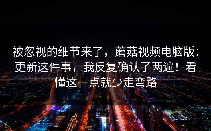 被忽视的细节来了,蘑菇视频电脑版:更新这件事,我反复确认了两遍!看懂这一点就少走弯路 被忽视的细节来了,蘑菇视频电脑版:更新这件事,我反复确认了两遍!看懂这一点就少走弯路