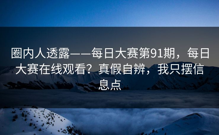 圈内人透露——每日大赛第91期,每日大赛在线观看?真假自辨,我只摆信息点 圈内人透露——每日大赛第91期,每日大赛在线观看?真假自辨,我只摆信息点