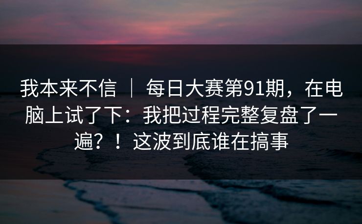 我本来不信 | 每日大赛第91期,在电脑上试了下:我把过程完整复盘了一遍?!这波到底谁在搞事 我本来不信 | 每日大赛第91期,在电脑上试了下:我把过程完整复盘了一遍?!这波到底谁在搞事