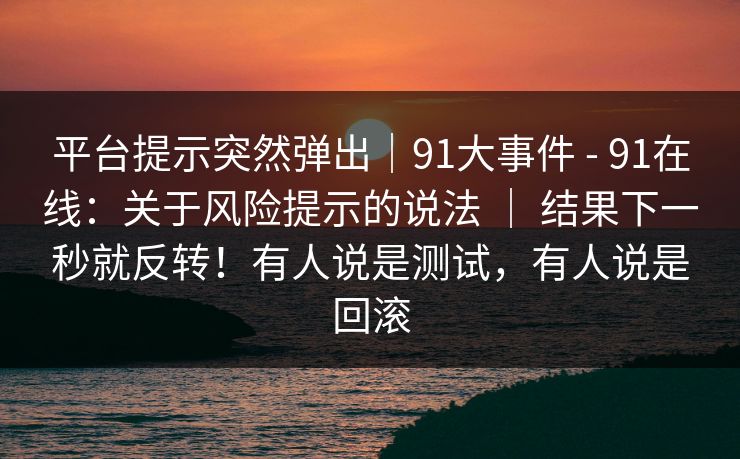 平台提示突然弹出|91大事件 - 91在线:关于风险提示的说法 | 结果下一秒就反转!有人说是测试,有人说是回滚 平台提示突然弹出|91大事件 - 91在线:关于风险提示的说法 | 结果下一秒就反转!有人说是测试,有人说是回滚
