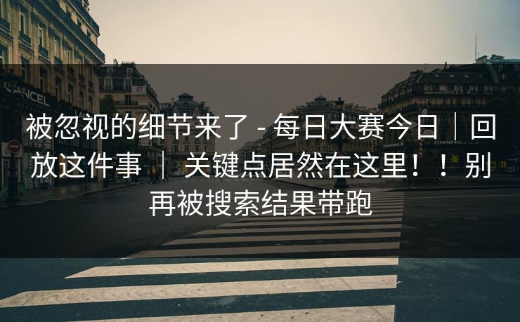 被忽视的细节来了 - 每日大赛今日｜回放这件事 ｜ 关键点居然在这里！！别再被搜索结果带跑