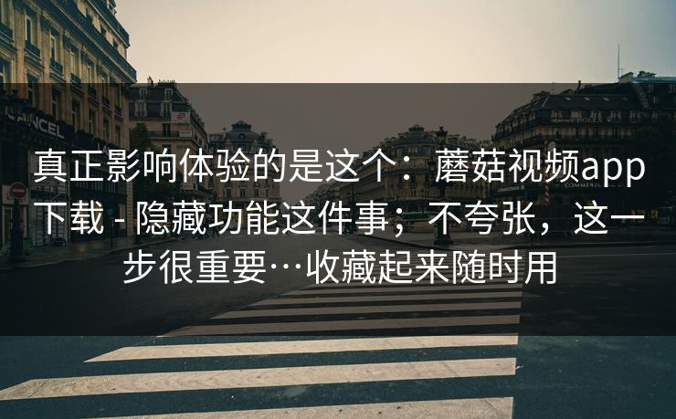 真正影响体验的是这个:蘑菇视频app下载 - 隐藏功能这件事;不夸张,这一步很重要…收藏起来随时用 真正影响体验的是这个:蘑菇视频app下载 - 隐藏功能这件事;不夸张,这一步很重要…收藏起来随时用