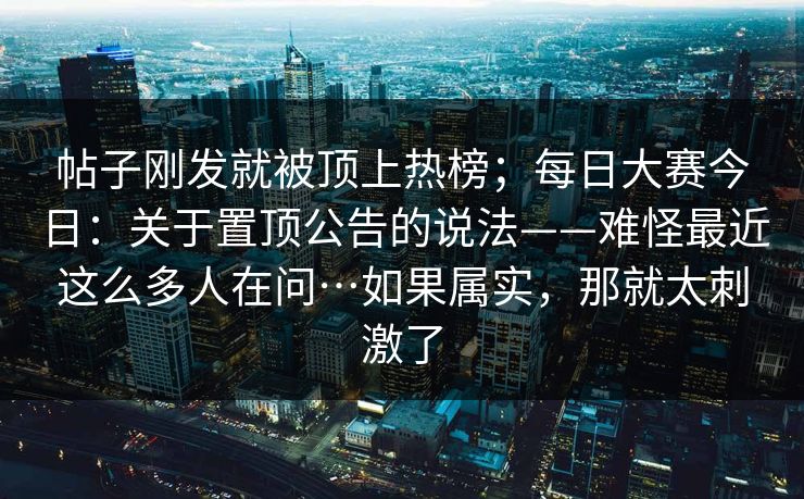 帖子刚发就被顶上热榜；每日大赛今日：关于置顶公告的说法——难怪最近这么多人在问…如果属实，那就太刺激了